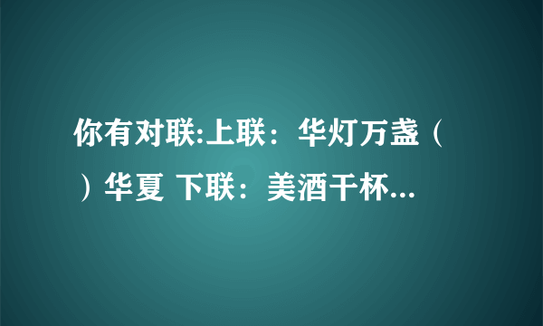 你有对联:上联：华灯万盏（ ）华夏 下联：美酒干杯（ ）母亲 上联：上学读书品天下美文 下联：（ ）