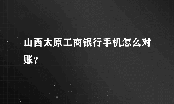 山西太原工商银行手机怎么对账？