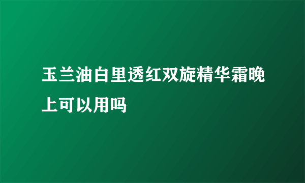 玉兰油白里透红双旋精华霜晚上可以用吗