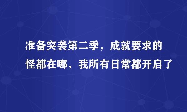 准备突袭第二季，成就要求的怪都在哪，我所有日常都开启了