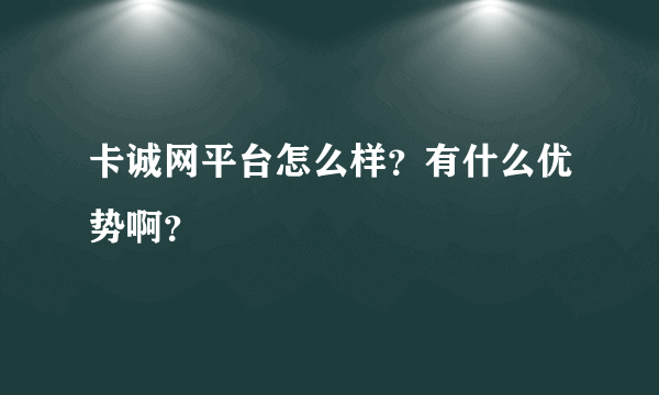 卡诚网平台怎么样？有什么优势啊？