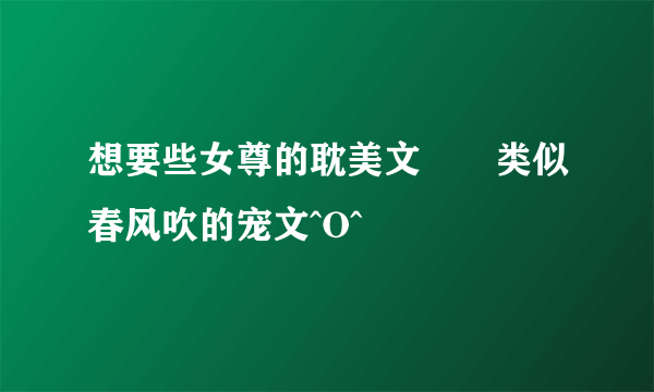 想要些女尊的耽美文??类似春风吹的宠文^O^