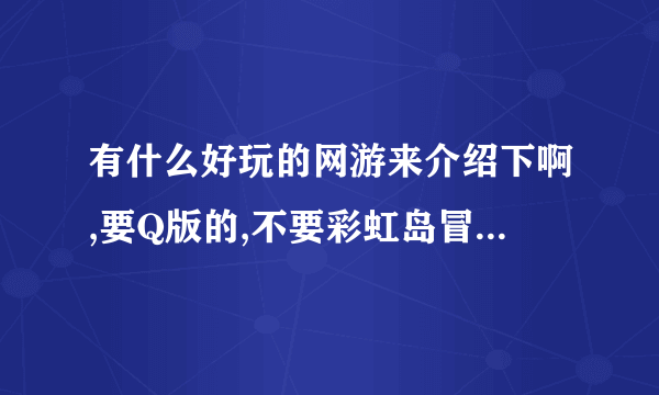 有什么好玩的网游来介绍下啊,要Q版的,不要彩虹岛冒险岛和生效传说