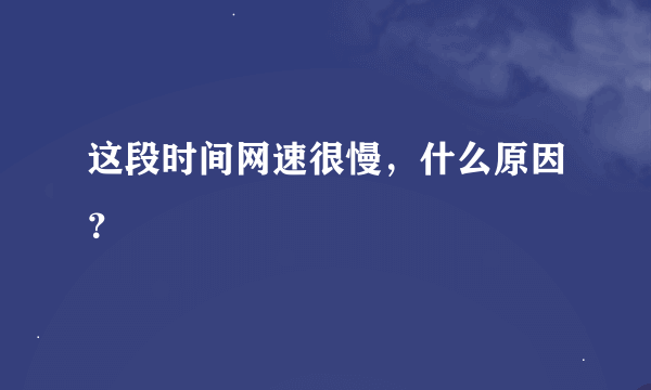 这段时间网速很慢，什么原因？