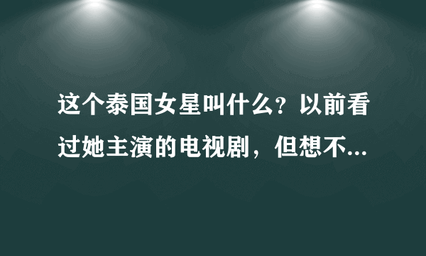 这个泰国女星叫什么？以前看过她主演的电视剧，但想不起来叫什么了。