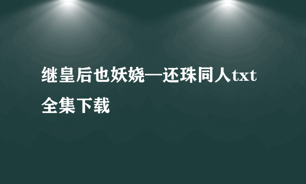 继皇后也妖娆—还珠同人txt全集下载