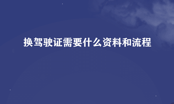 换驾驶证需要什么资料和流程