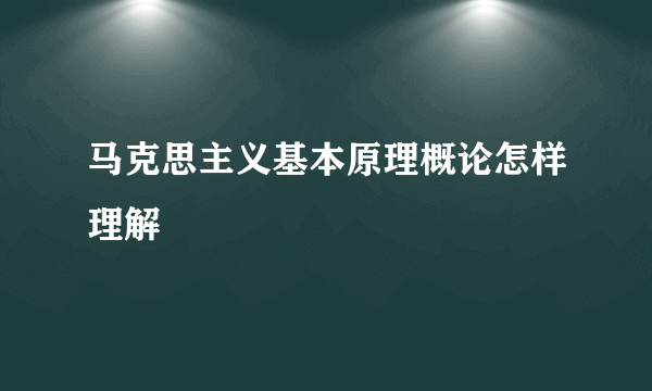 马克思主义基本原理概论怎样理解