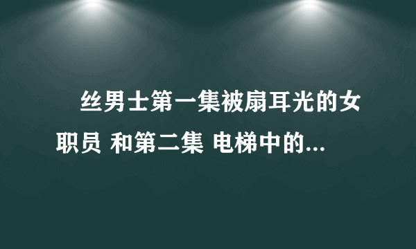 屌丝男士第一集被扇耳光的女职员 和第二集 电梯中的女职员是谁