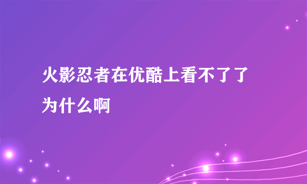 火影忍者在优酷上看不了了 为什么啊