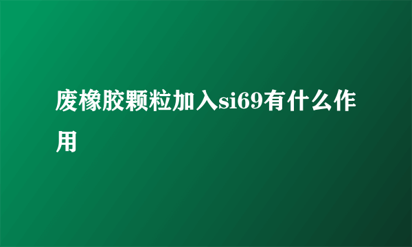 废橡胶颗粒加入si69有什么作用