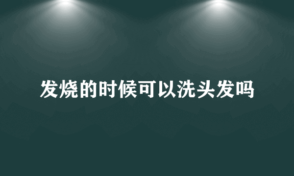 发烧的时候可以洗头发吗