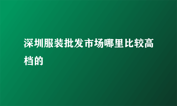 深圳服装批发市场哪里比较高档的