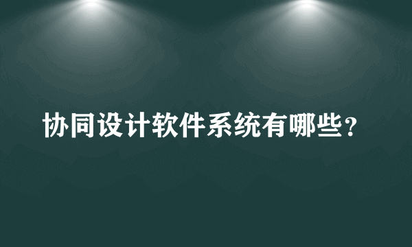 协同设计软件系统有哪些？