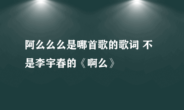 阿么么么是哪首歌的歌词 不是李宇春的《啊么》