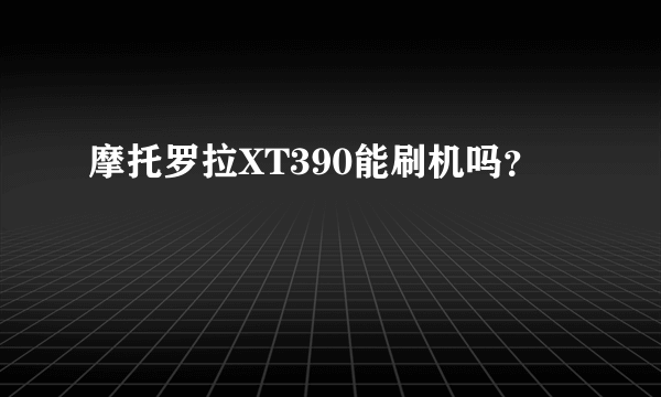 摩托罗拉XT390能刷机吗？