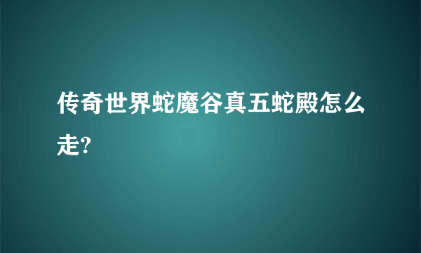 传奇世界蛇魔谷真五蛇殿怎么走?