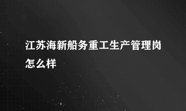 江苏海新船务重工生产管理岗怎么样