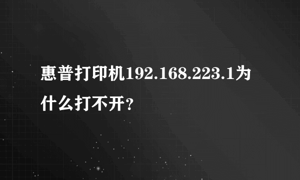 惠普打印机192.168.223.1为什么打不开？