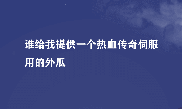 谁给我提供一个热血传奇伺服用的外瓜