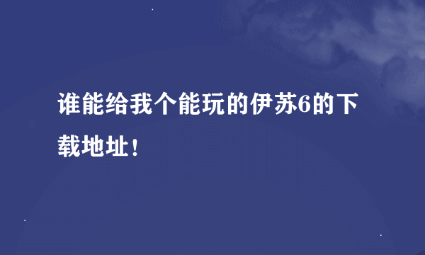 谁能给我个能玩的伊苏6的下载地址！