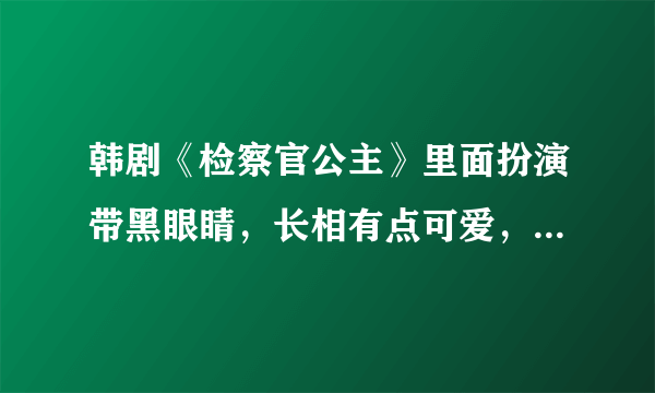 韩剧《检察官公主》里面扮演带黑眼睛，长相有点可爱，帮前辈养孩子的那个女检查官是谁扮演的？演过什么电