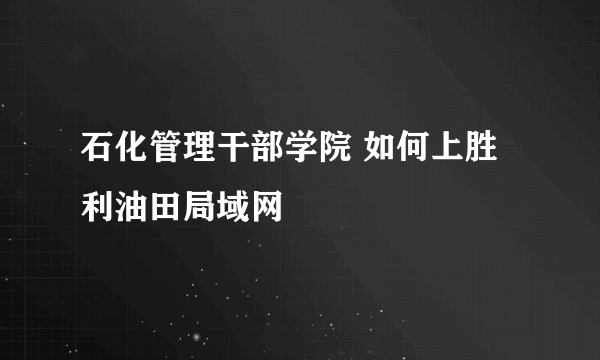 石化管理干部学院 如何上胜利油田局域网