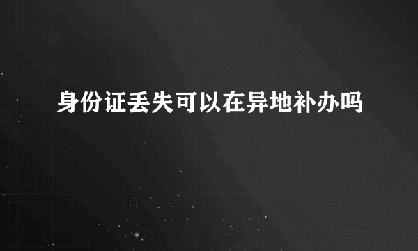 身份证丢失可以在异地补办吗