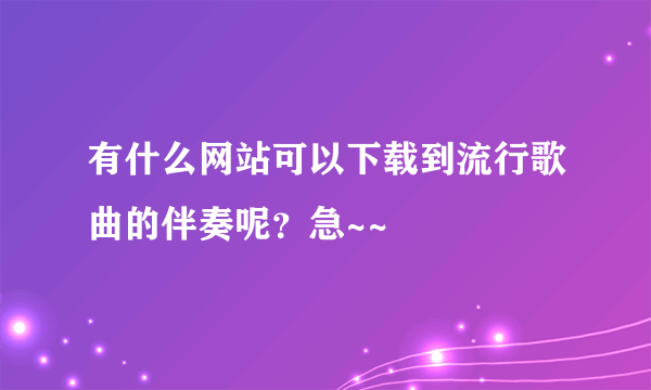 有什么网站可以下载到流行歌曲的伴奏呢？急~~