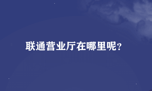 联通营业厅在哪里呢？