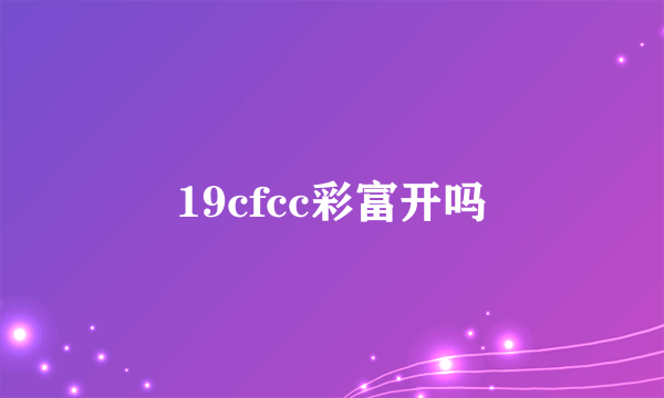 19cfcc彩富开吗