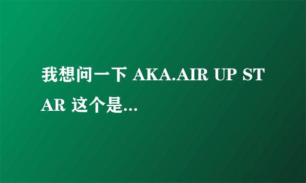 我想问一下 AKA.AIR UP STAR 这个是什么意思 悬赏可加至100