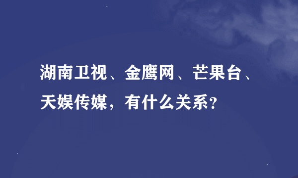 湖南卫视、金鹰网、芒果台、天娱传媒，有什么关系？