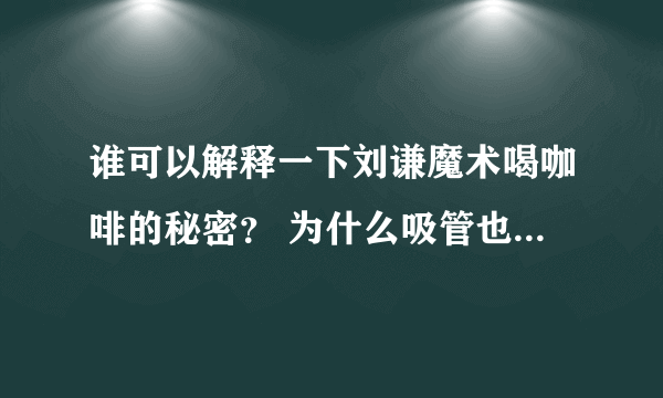 谁可以解释一下刘谦魔术喝咖啡的秘密？ 为什么吸管也会变色？