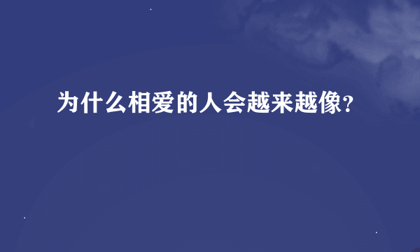 为什么相爱的人会越来越像？