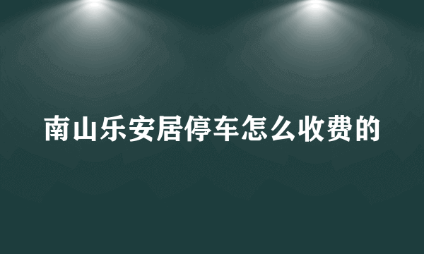 南山乐安居停车怎么收费的