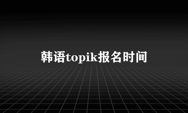 韩语topik报名时间