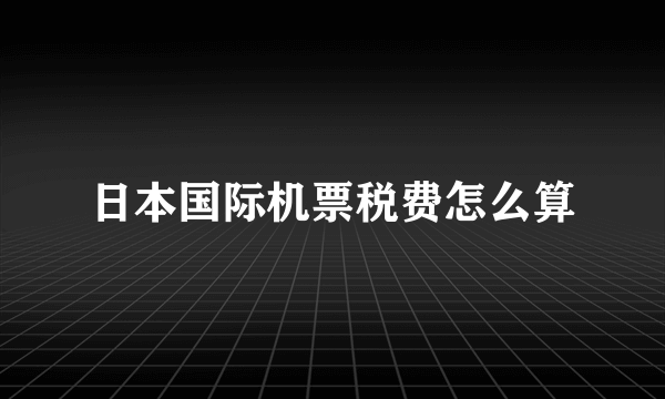 日本国际机票税费怎么算