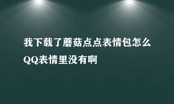 我下载了蘑菇点点表情包怎么QQ表情里没有啊