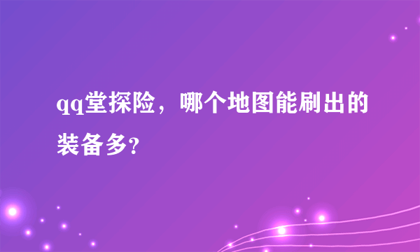 qq堂探险，哪个地图能刷出的装备多？