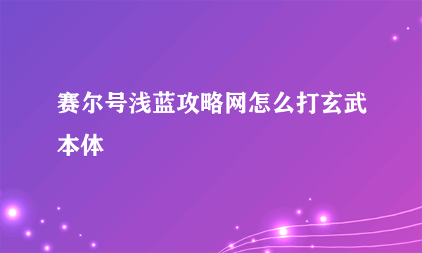 赛尔号浅蓝攻略网怎么打玄武本体