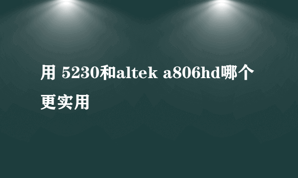 用 5230和altek a806hd哪个更实用