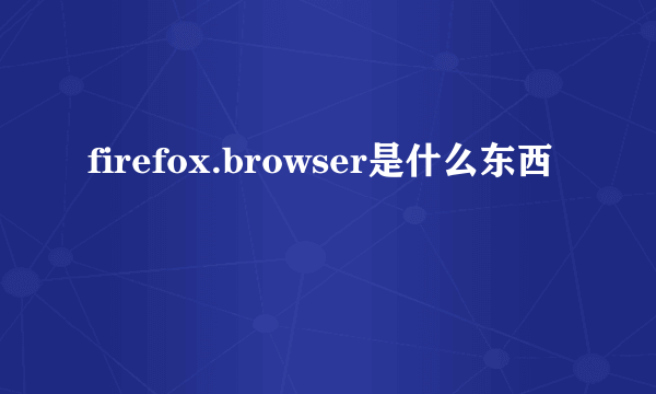 firefox.browser是什么东西