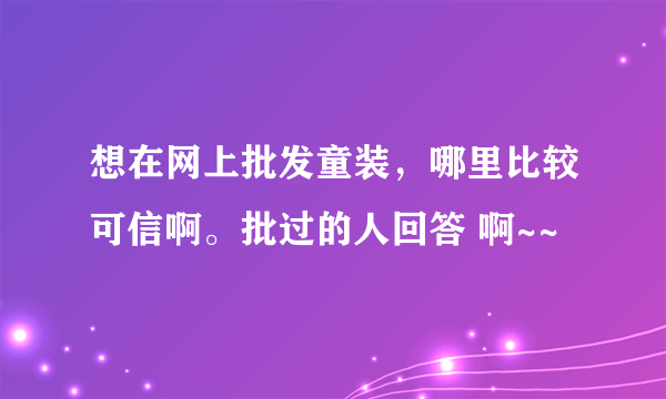 想在网上批发童装，哪里比较可信啊。批过的人回答 啊~~