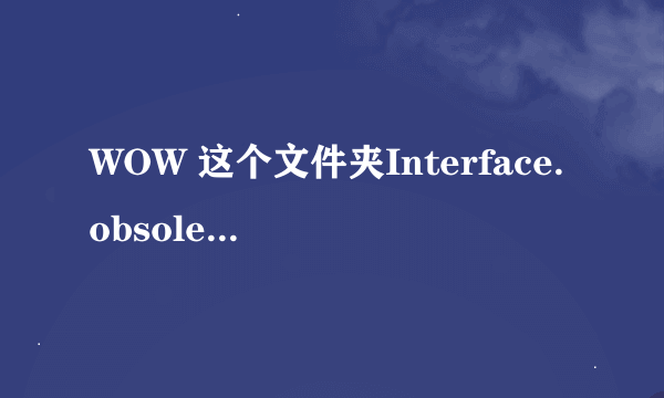 WOW 这个文件夹Interface.obsoleted能删吗