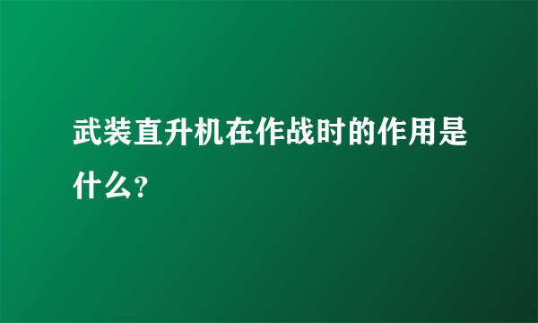 武装直升机在作战时的作用是什么？