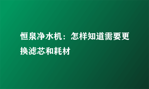 恒泉净水机：怎样知道需要更换滤芯和耗材