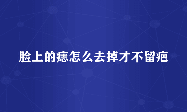 脸上的痣怎么去掉才不留疤