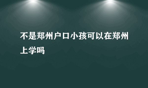 不是郑州户口小孩可以在郑州上学吗