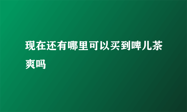 现在还有哪里可以买到啤儿茶爽吗